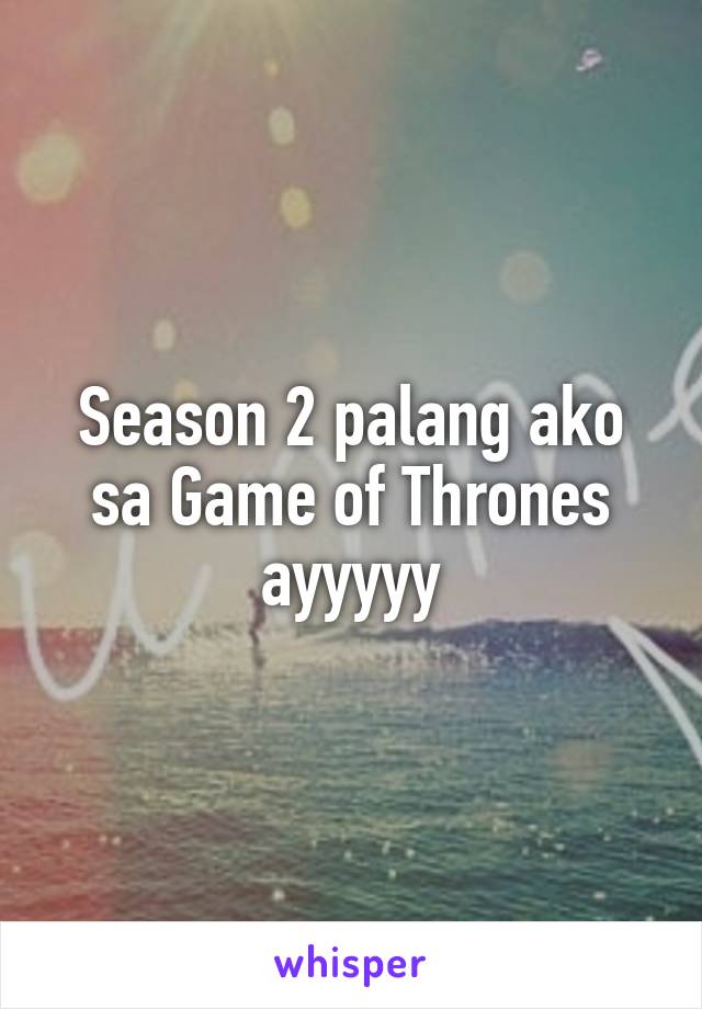 Season 2 palang ako sa Game of Thrones ayyyyy