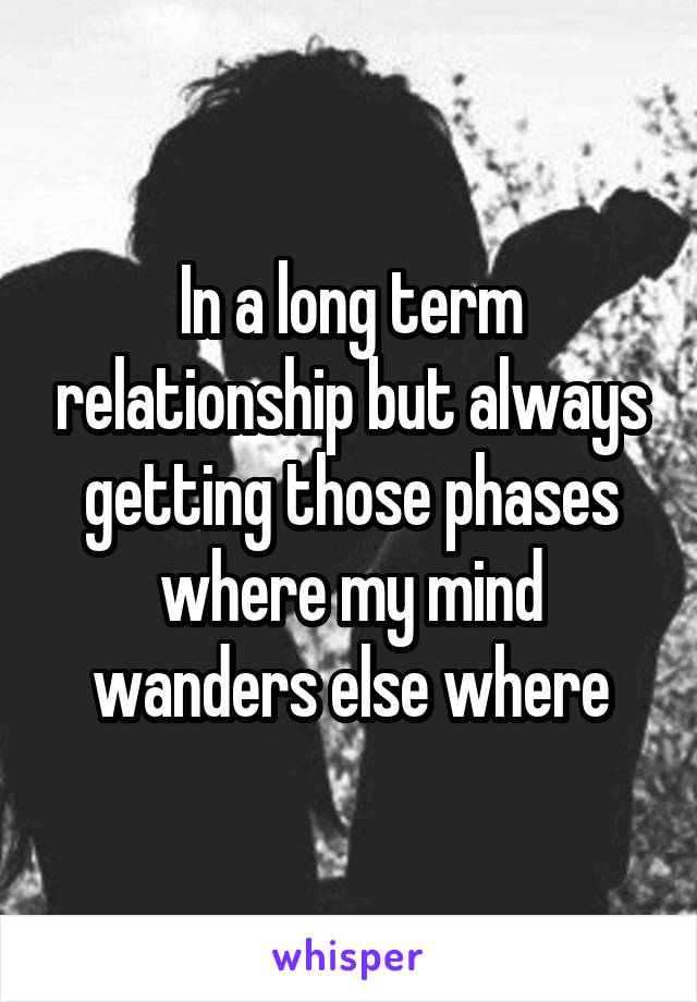 In a long term relationship but always getting those phases where my mind wanders else where