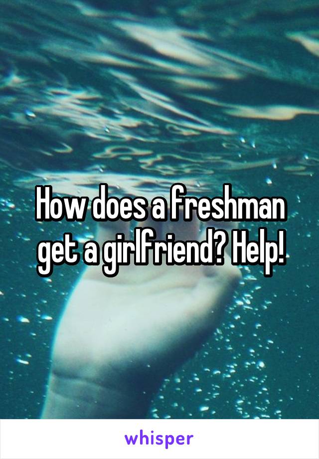 How does a freshman get a girlfriend? Help!