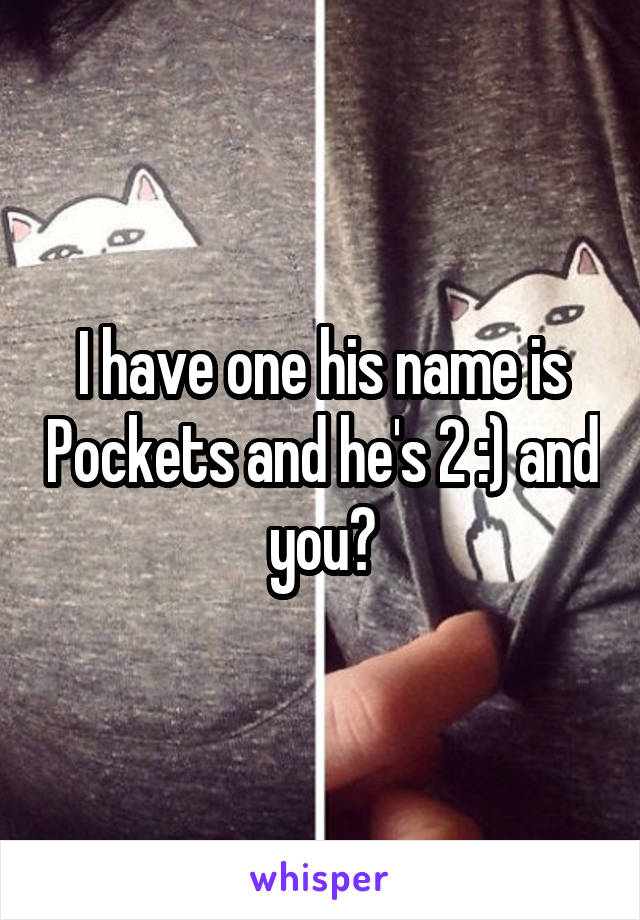 I have one his name is Pockets and he's 2 :) and you?