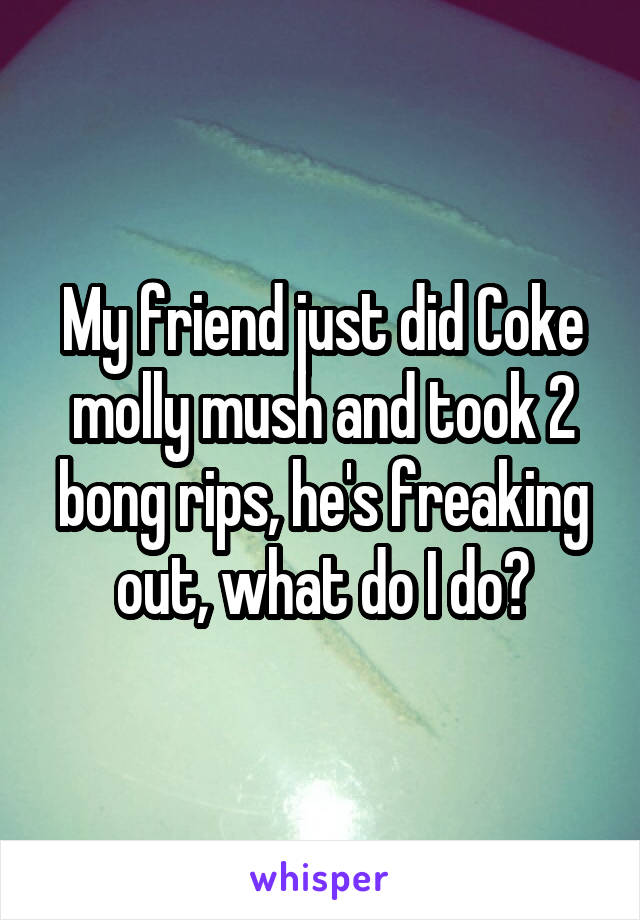 My friend just did Coke molly mush and took 2 bong rips, he's freaking out, what do I do?