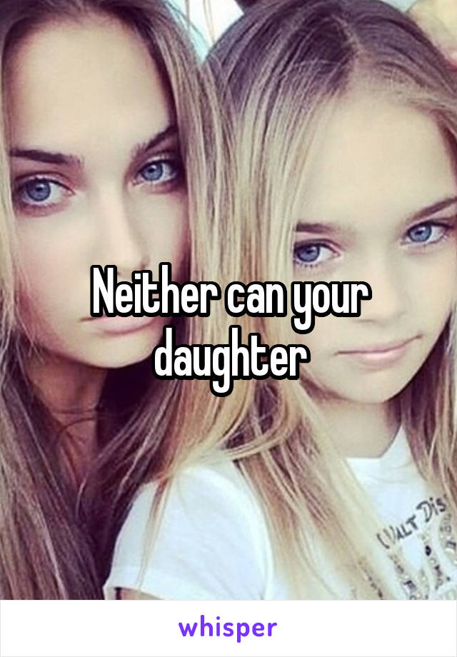 Neither can your daughter