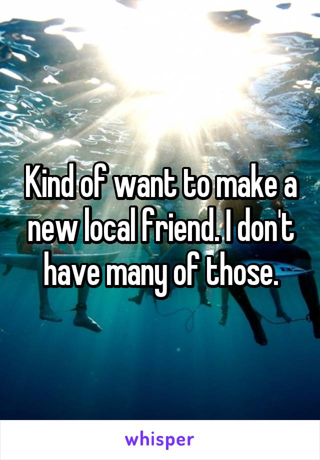 Kind of want to make a new local friend. I don't have many of those.