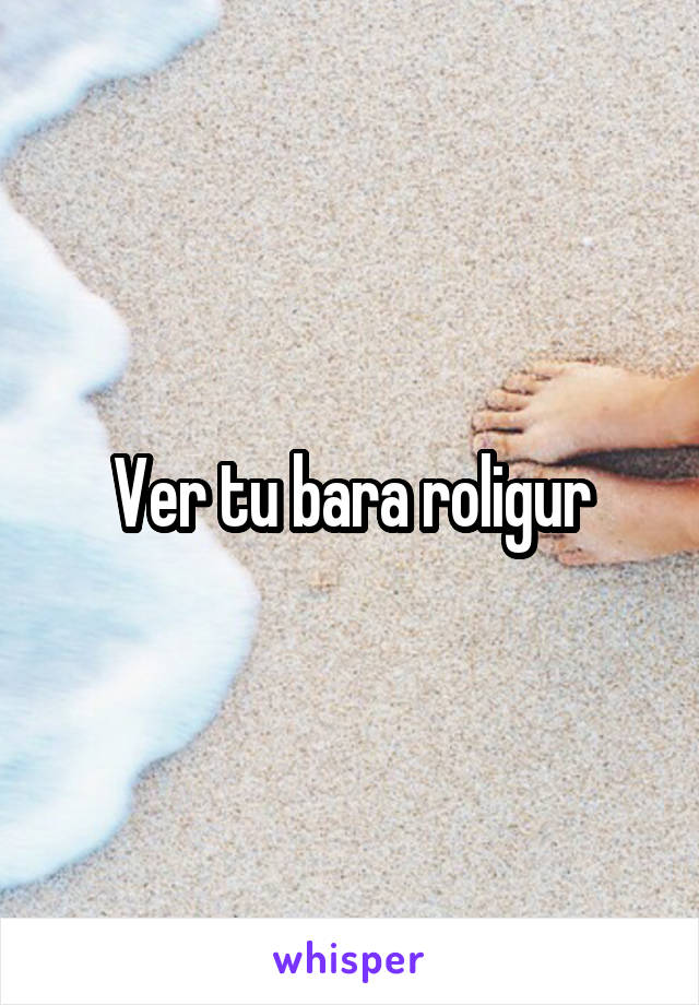 Ver tu bara roligur