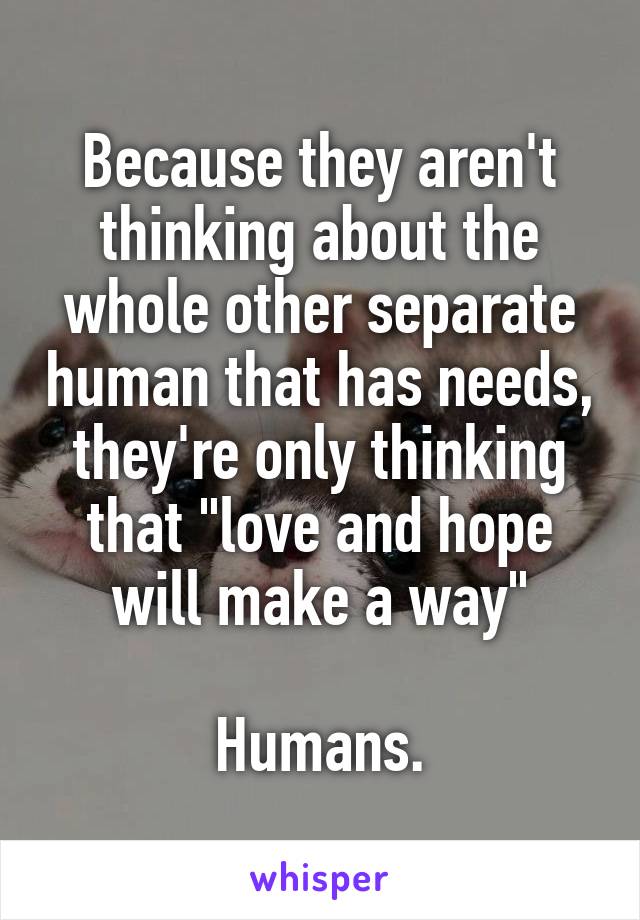 Because they aren't thinking about the whole other separate human that has needs, they're only thinking that "love and hope will make a way"

Humans.