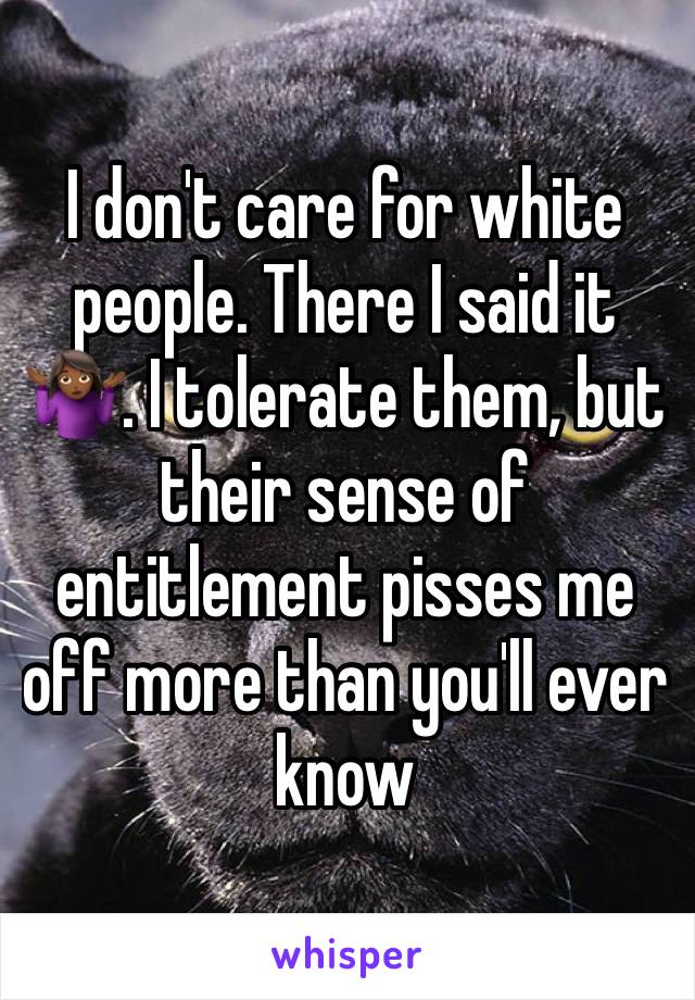 I don't care for white people. There I said it 🤷🏾‍♀️. I tolerate them, but their sense of entitlement pisses me off more than you'll ever know