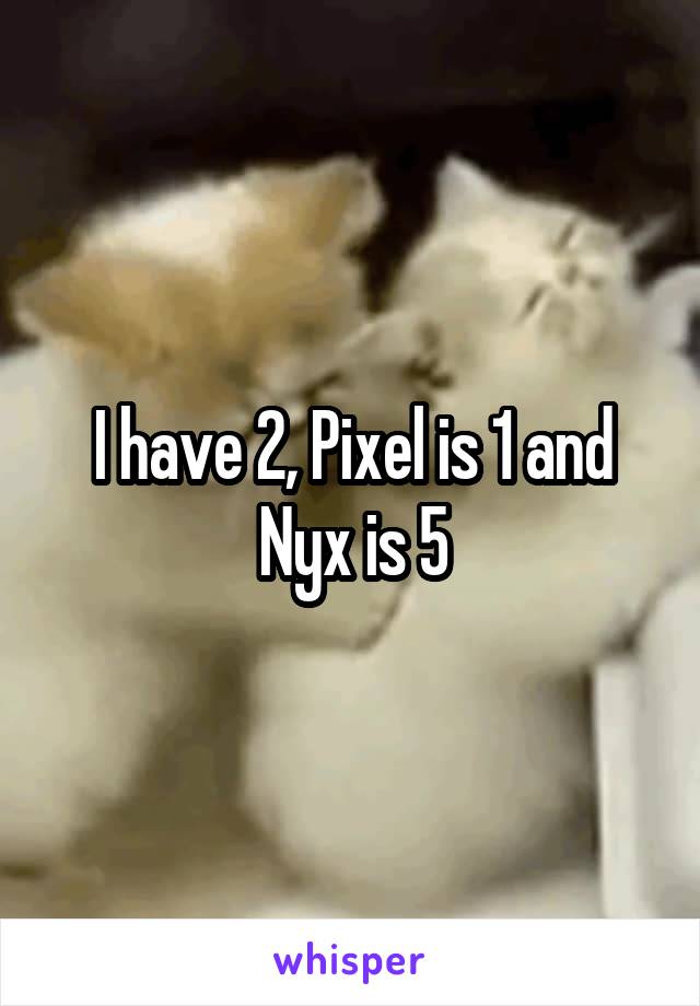 I have 2, Pixel is 1 and Nyx is 5