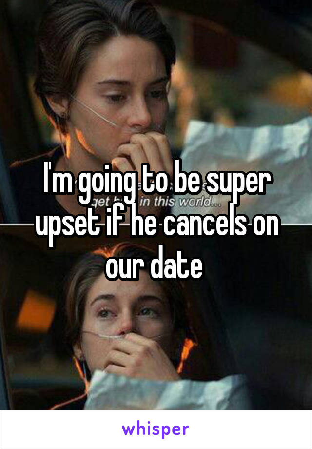 I'm going to be super upset if he cancels on our date 