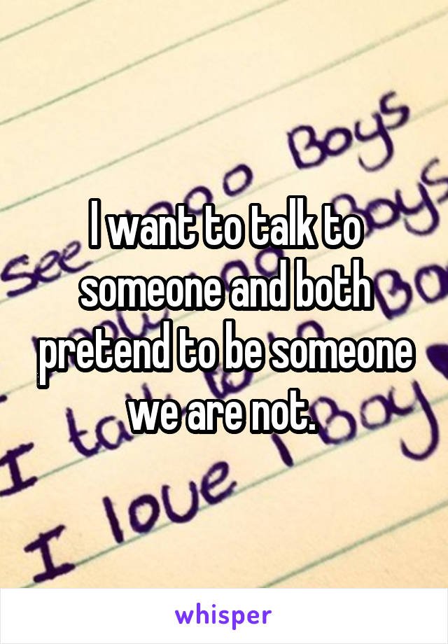 I want to talk to someone and both pretend to be someone we are not. 