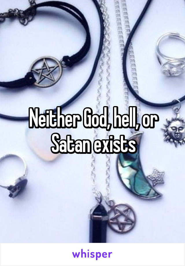 Neither God, hell, or Satan exists