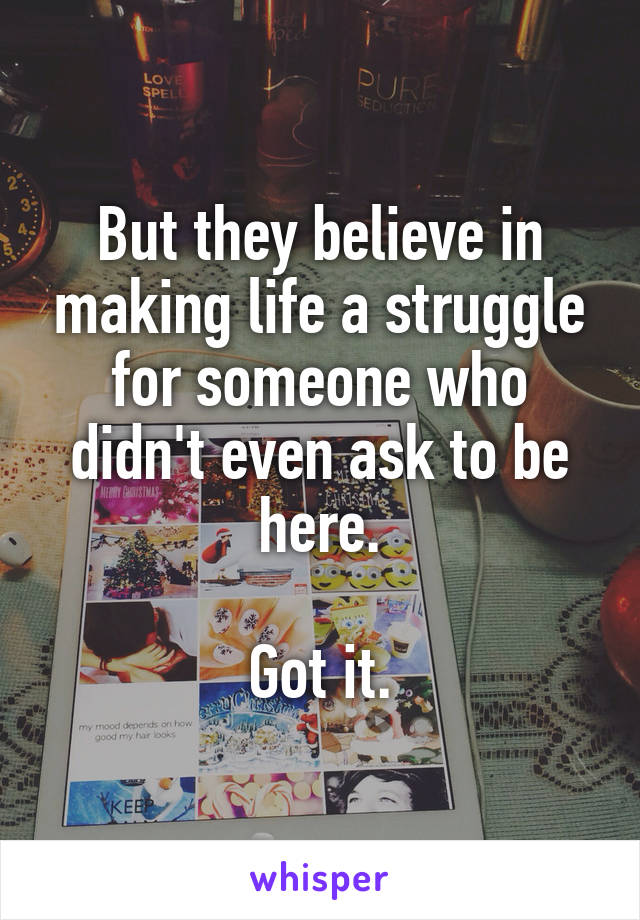 But they believe in making life a struggle for someone who didn't even ask to be here.

Got it.