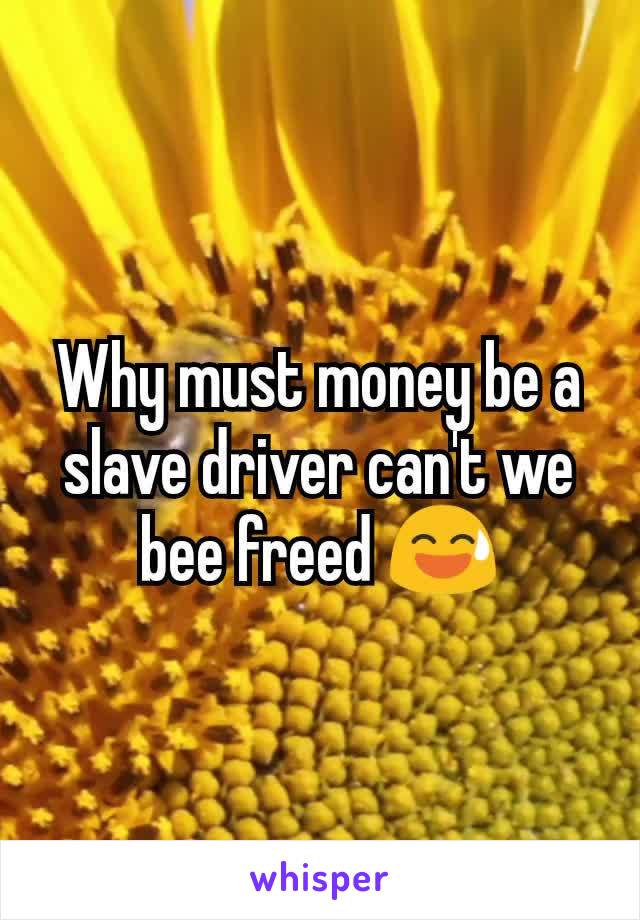 Why must money be a slave driver can't we bee freed 😅