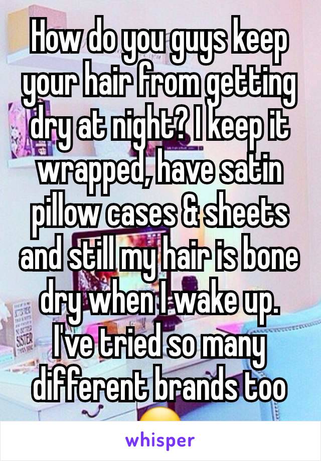 How do you guys keep your hair from getting dry at night? I keep it wrapped, have satin pillow cases & sheets and still my hair is bone dry when I wake up. I've tried so many different brands too ☹