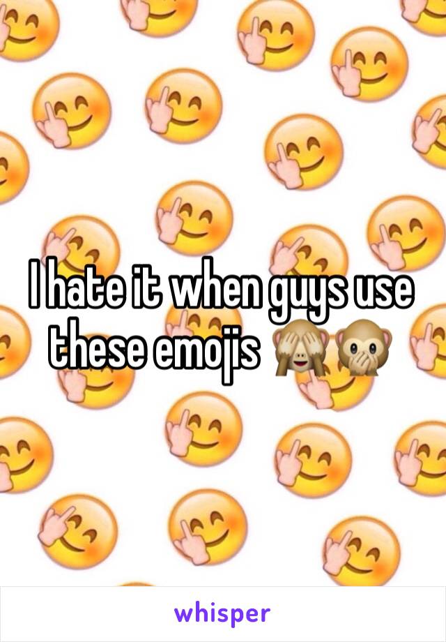 I hate it when guys use these emojis 🙈🙊