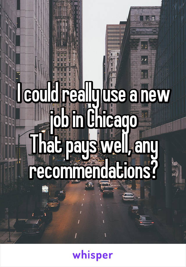 I could really use a new job in Chicago
That pays well, any recommendations?