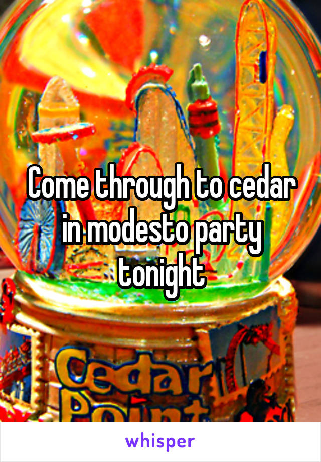 Come through to cedar in modesto party tonight