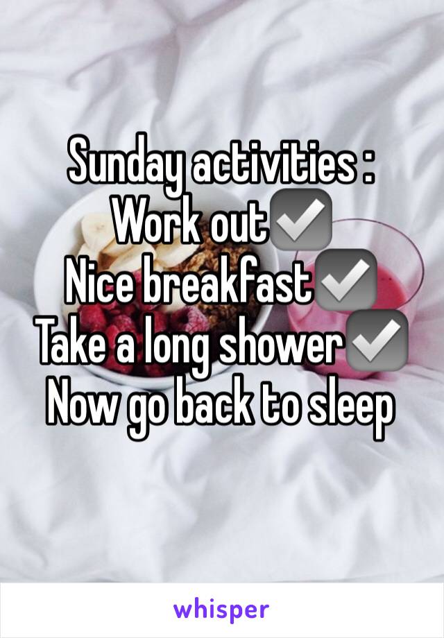 Sunday activities :
Work out☑️
Nice breakfast☑️
Take a long shower☑️
Now go back to sleep