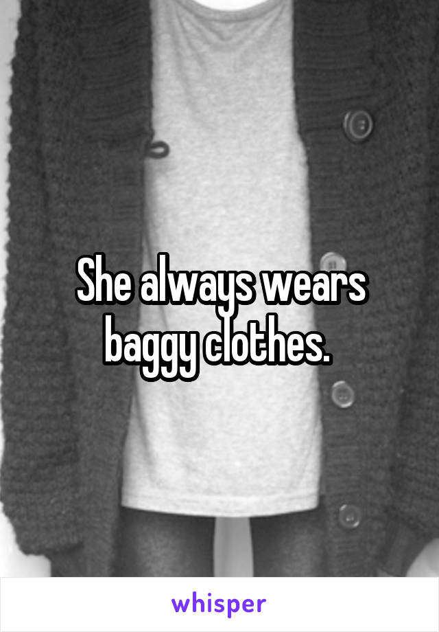 She always wears baggy clothes. 