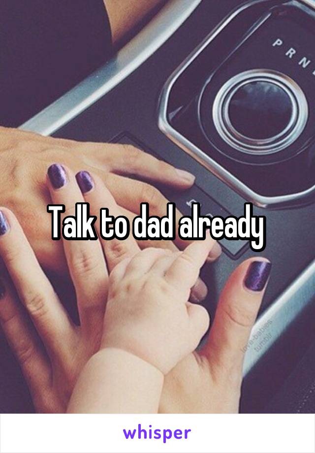 Talk to dad already 