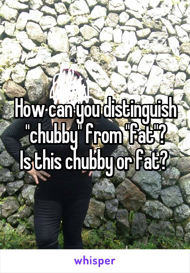 How can you distinguish "chubby" from "fat"?
Is this chubby or fat? 