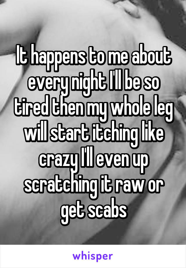 It happens to me about every night I'll be so tired then my whole leg will start itching like crazy I'll even up scratching it raw or get scabs