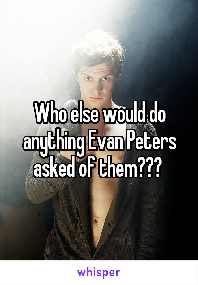 Who else would do anything Evan Peters asked of them??? 