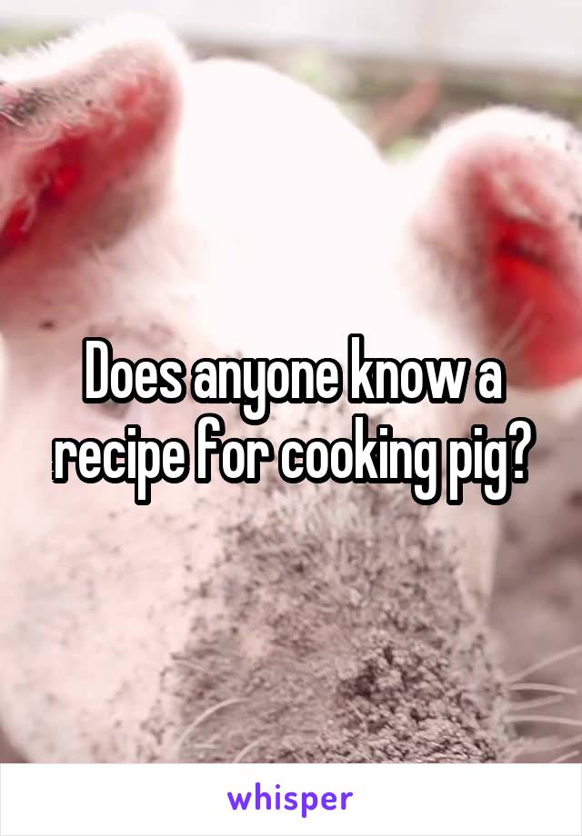 Does anyone know a recipe for cooking pig?