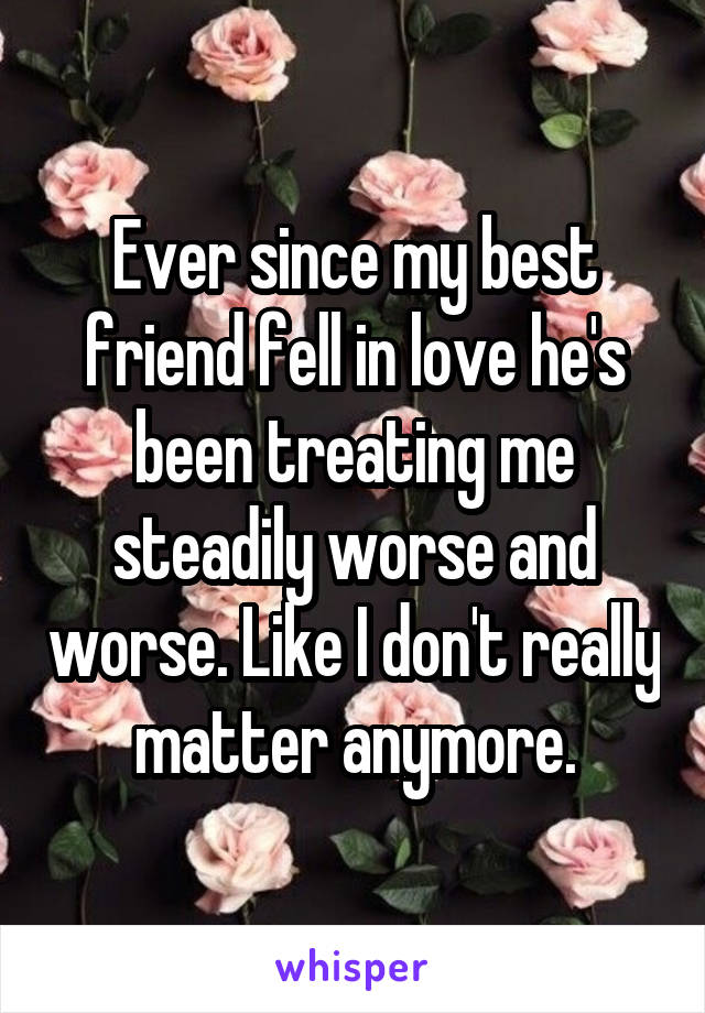 Ever since my best friend fell in love he's been treating me steadily worse and worse. Like I don't really matter anymore.