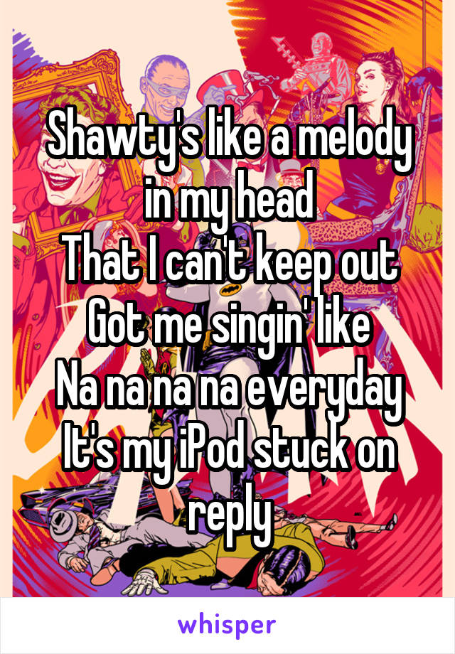 Shawty's like a melody in my head
That I can't keep out
Got me singin' like
Na na na na everyday
It's my iPod stuck on reply