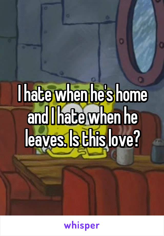 I hate when he's home and I hate when he leaves. Is this love?