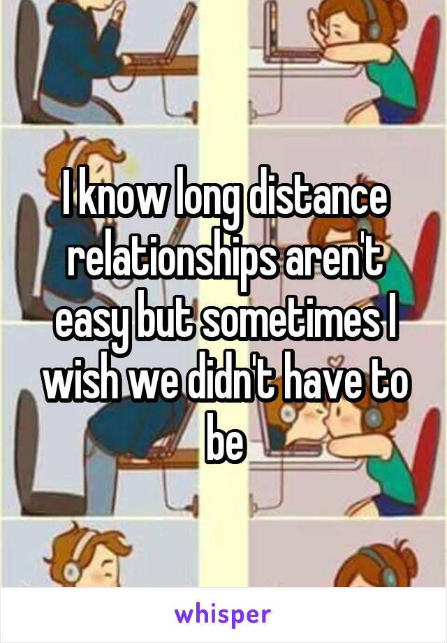 I know long distance relationships aren't easy but sometimes I wish we didn't have to be