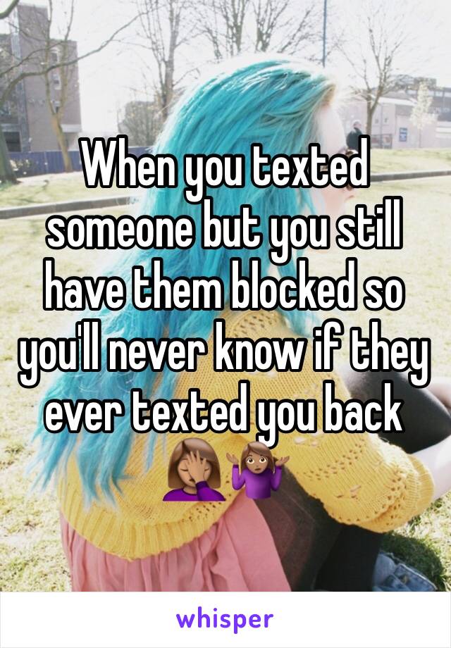 When you texted someone but you still have them blocked so you'll never know if they ever texted you back 🤦🏽‍♀️🤷🏽‍♀️