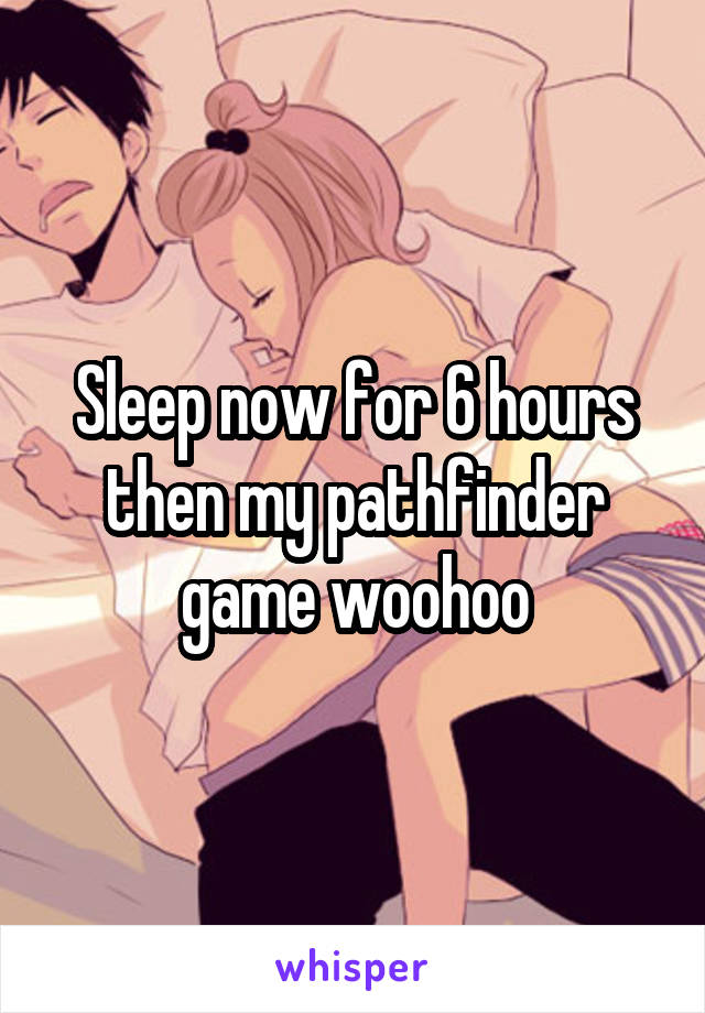 Sleep now for 6 hours then my pathfinder game woohoo