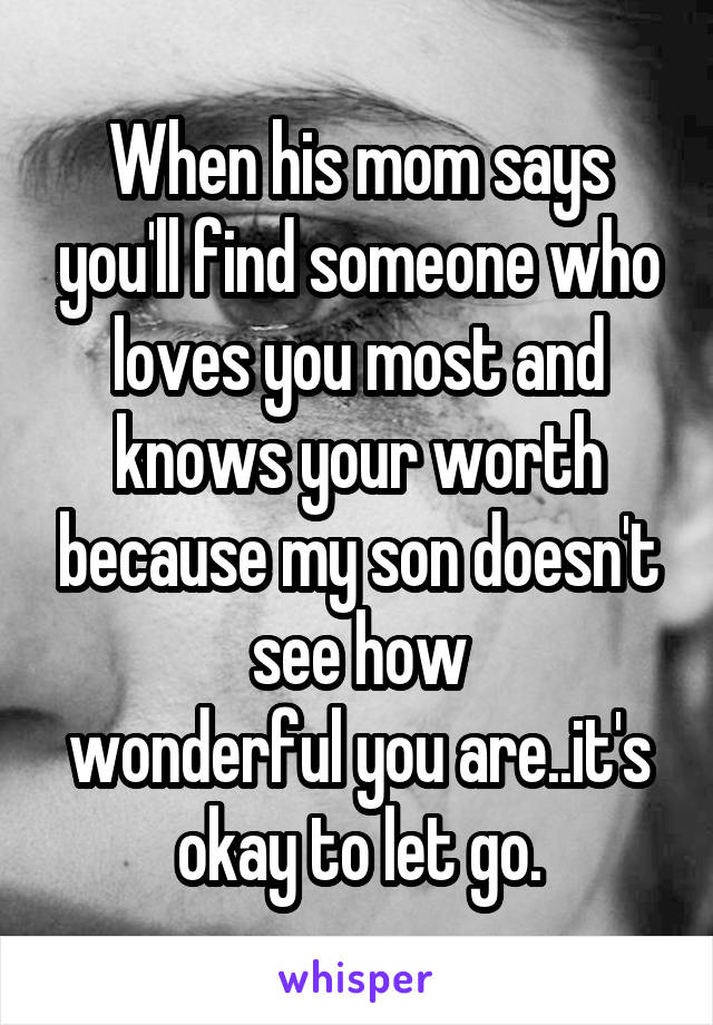 When his mom says you'll find someone who loves you most and knows your worth because my son doesn't see how
wonderful you are..it's okay to let go.