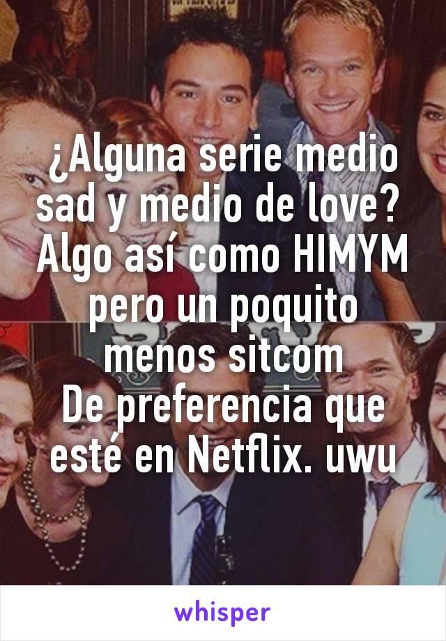 ¿Alguna serie medio sad y medio de love? 
Algo así como HIMYM pero un poquito menos sitcom
De preferencia que esté en Netflix. uwu