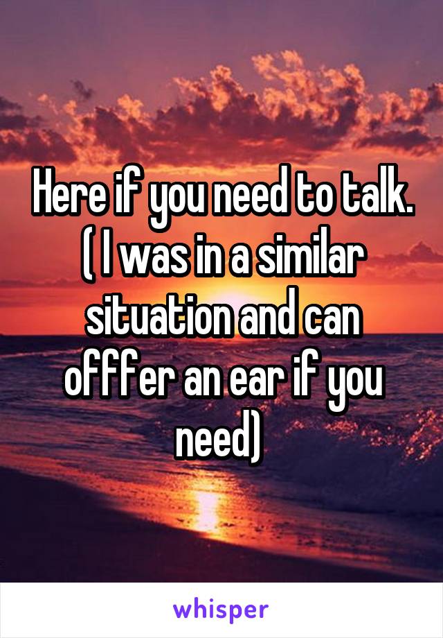 Here if you need to talk. ( I was in a similar situation and can offfer an ear if you need) 