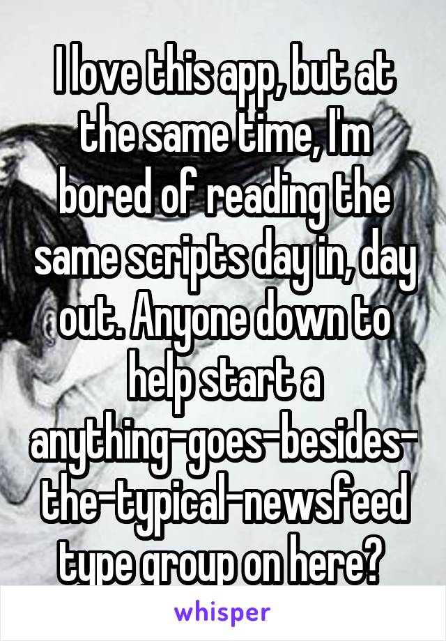 I love this app, but at the same time, I'm bored of reading the same scripts day in, day out. Anyone down to help start a anything-goes-besides-the-typical-newsfeed type group on here? 