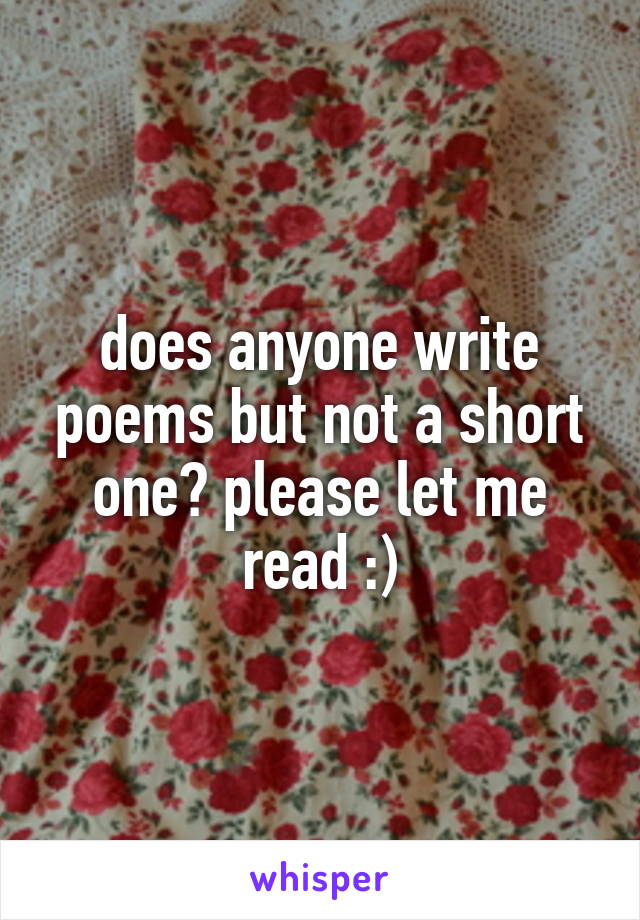 does anyone write poems but not a short one? please let me read :)