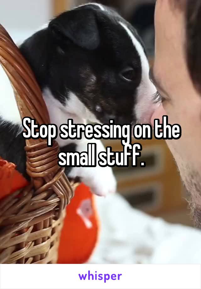 Stop stressing on the small stuff.