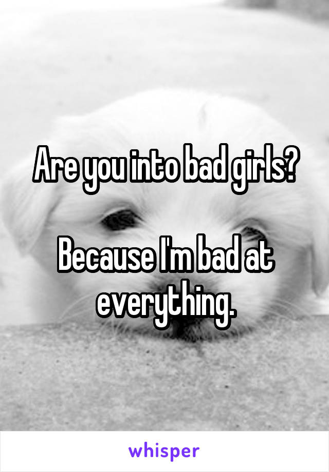 Are you into bad girls?

Because I'm bad at everything.