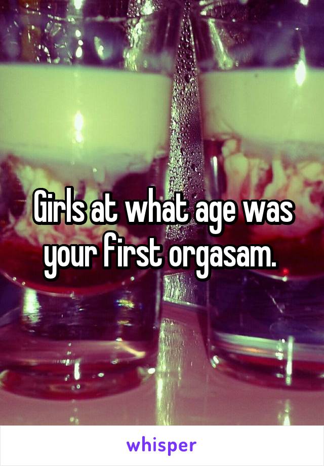 Girls at what age was your first orgasam. 