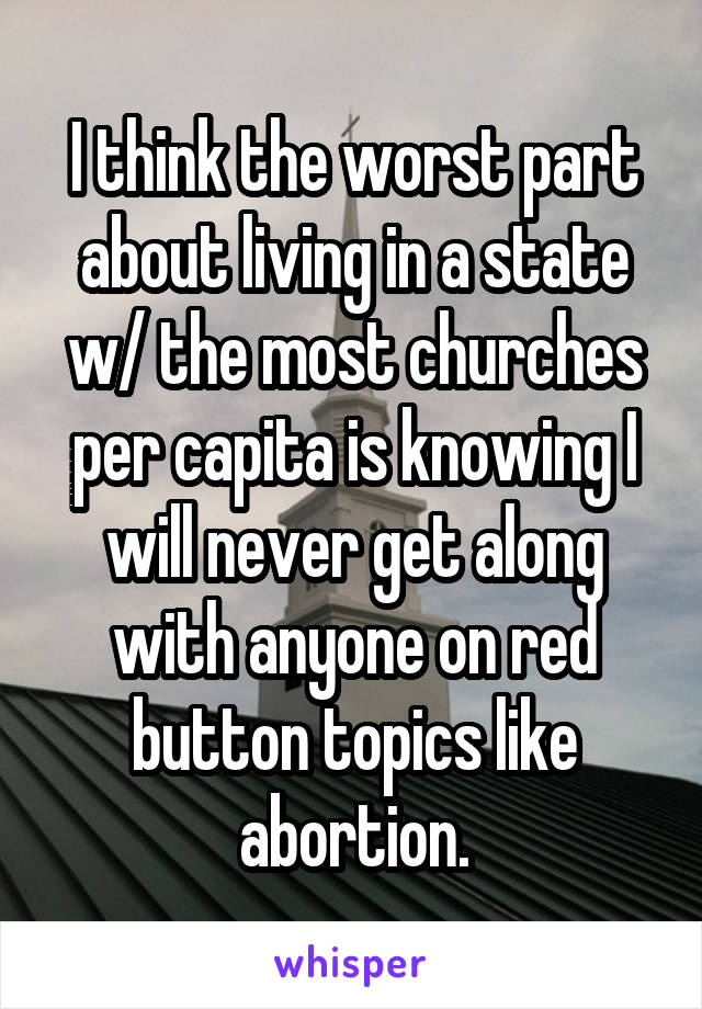 I think the worst part about living in a state w/ the most churches per capita is knowing I will never get along with anyone on red button topics like abortion.