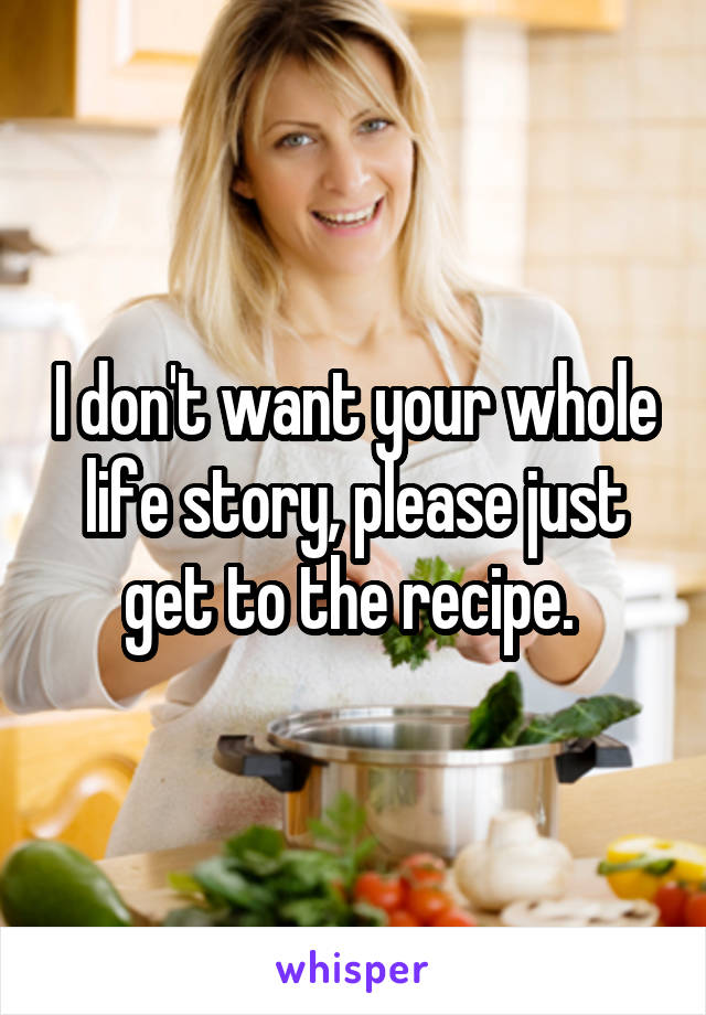 I don't want your whole life story, please just get to the recipe. 