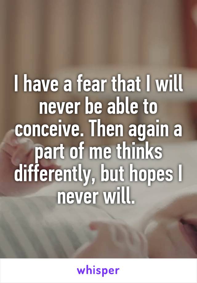 I have a fear that I will never be able to conceive. Then again a part of me thinks differently, but hopes I never will. 