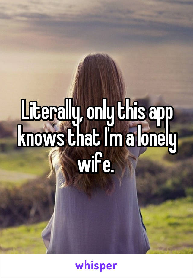 Literally, only this app knows that I'm a lonely wife. 