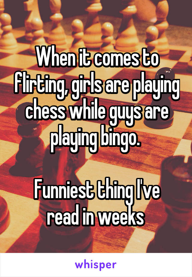 When it comes to flirting, girls are playing chess while guys are playing bingo. 

Funniest thing I've read in weeks 