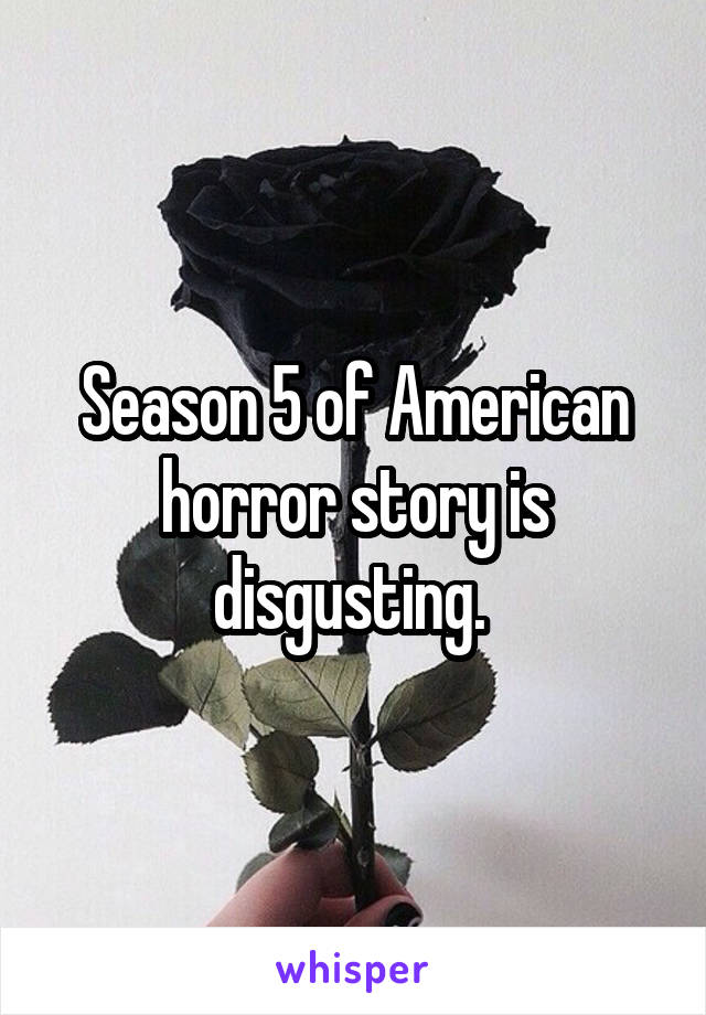 Season 5 of American horror story is disgusting. 