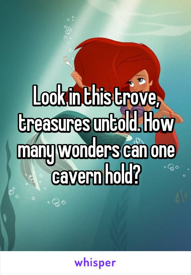 Look in this trove, treasures untold. How many wonders can one cavern hold?