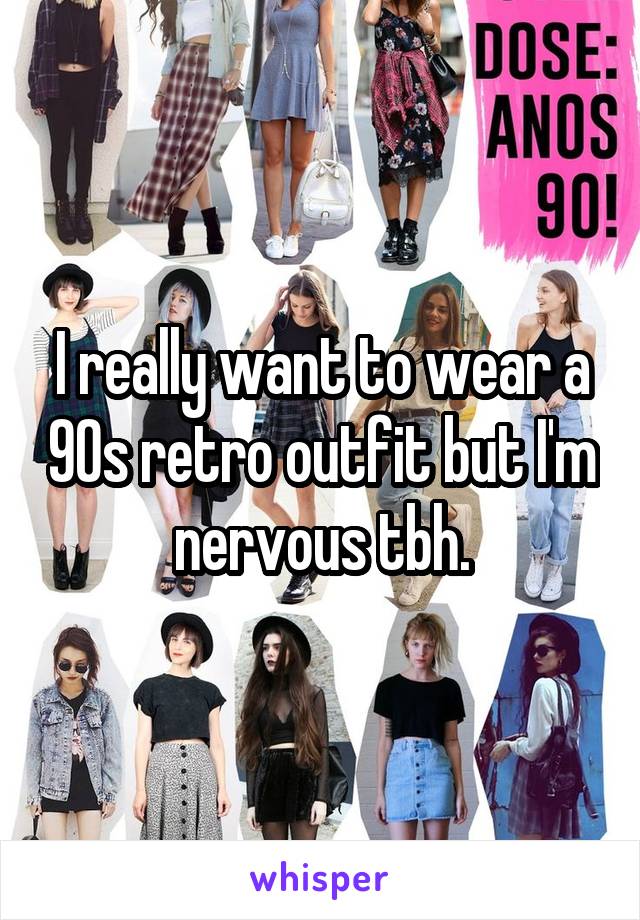 I really want to wear a 90s retro outfit but I'm nervous tbh.