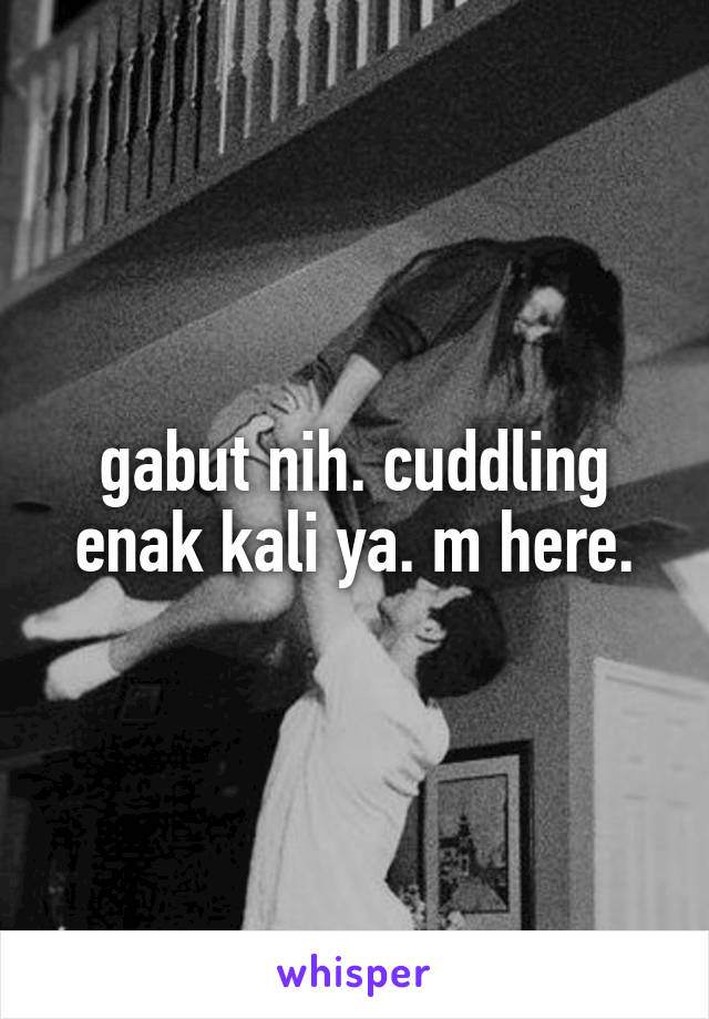 gabut nih. cuddling enak kali ya. m here.